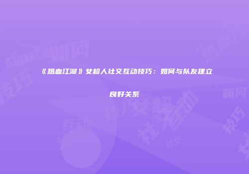 《热血江湖》女超人社交互动技巧:如何与队友建立良好关系
