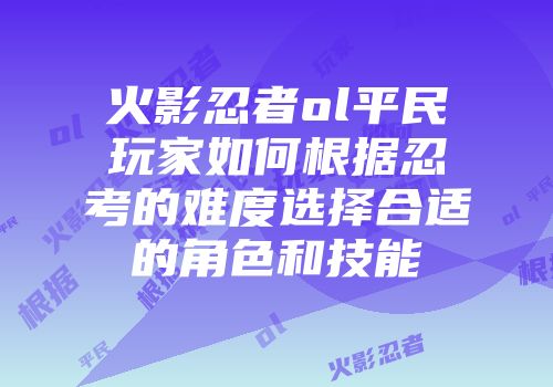 火影忍者ol平民玩家如何根据忍考的难度选择合适的角色和技能