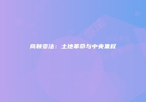 商鞅变法：土地革命与中央集权