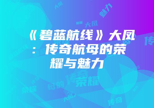《碧蓝航线》大凤：传奇航母的荣耀与魅力