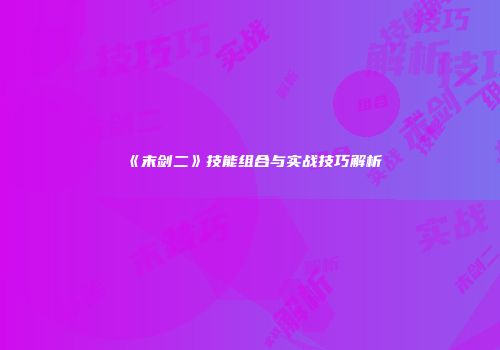 《末剑二》技能组合与实战技巧解析