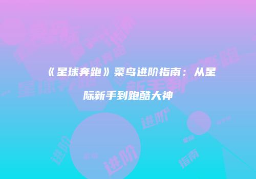 《星球奔跑》菜鸟进阶指南：从星际新手到跑酷大神