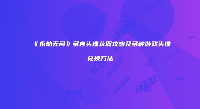 《永劫无间》多吉头像获取攻略及多种游戏头像兑换方法