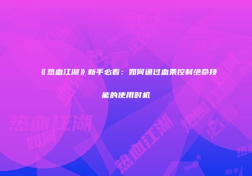 《热血江湖》新手必看：如何通过血条控制绝命技能的使用时机