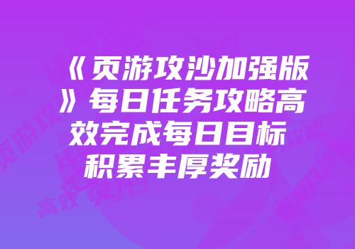 《页游攻沙加强版》每日任务攻略高效完成每日目标积累丰厚奖励