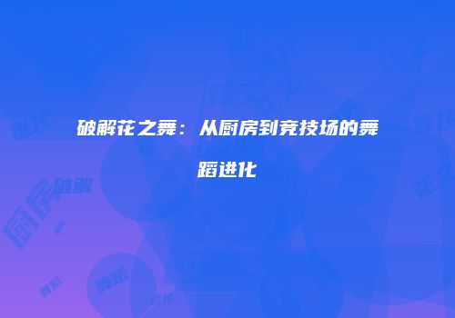 破解花之舞：从厨房到竞技场的舞蹈进化