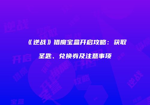 《逆战》猎魔宝盒开启攻略：获取圣匙、兑换券及注意事项