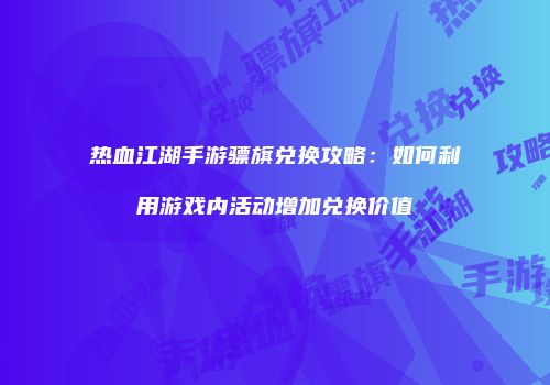热血江湖手游骠旗兑换攻略：如何利用游戏内活动增加兑换价值