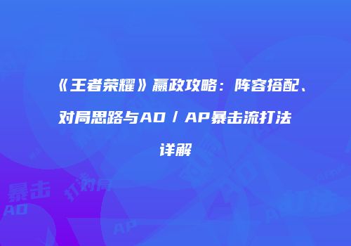 《王者荣耀》嬴政攻略：阵容搭配、对局思路与AD／AP暴击流打法详解