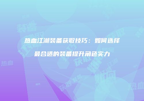 热血江湖装备获取技巧：如何选择最合适的装备提升角色实力