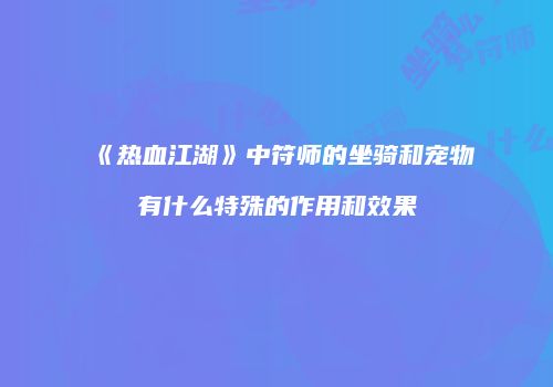 《热血江湖》中符师的坐骑和宠物有什么特殊的作用和效果