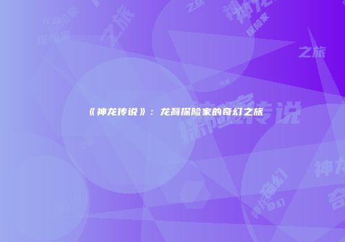 《神龙传说》：龙裔探险家的奇幻之旅