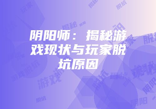 阴阳师：揭秘游戏现状与玩家脱坑原因
