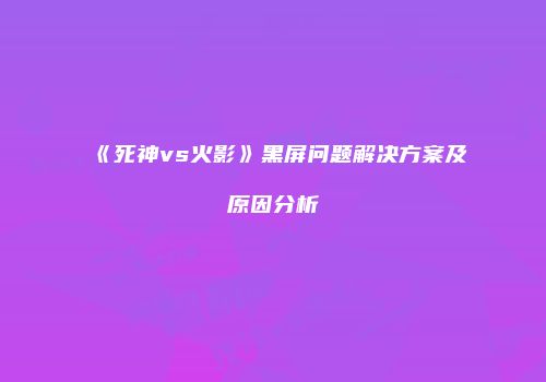 《死神vs火影》黑屏问题解决方案及原因分析