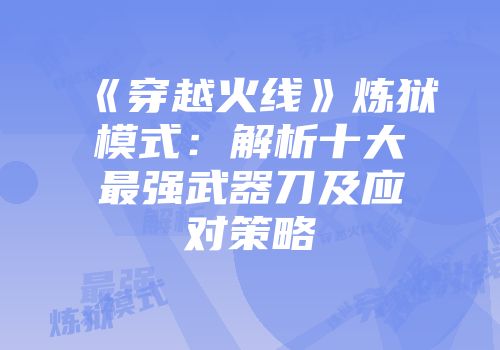 《穿越火线》炼狱模式：解析十大最强武器刀及应对策略