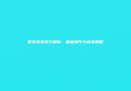 篮球游戏技巧解析：基础操作与战术策略