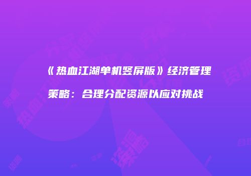 《热血江湖单机竖屏版》经济管理策略：合理分配资源以应对挑战