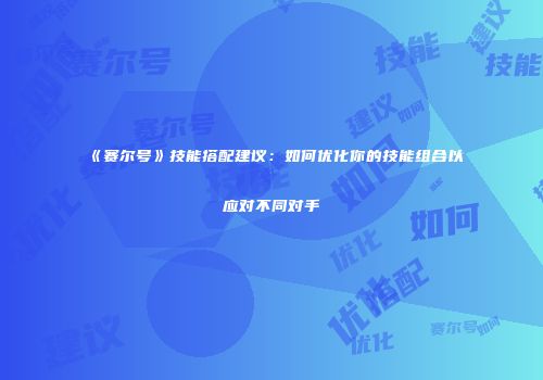 《赛尔号》技能搭配建议：如何优化你的技能组合以应对不同对手