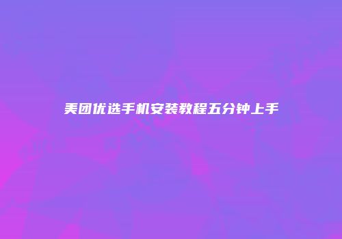 美团优选手机安装教程五分钟上手