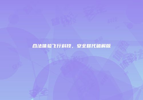 合法体验飞行科技,安全替代破解版