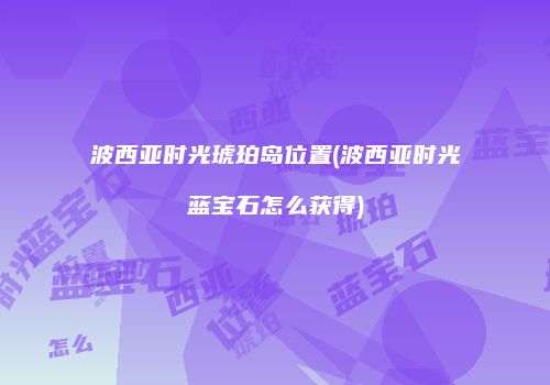 波西亚时光琥珀岛位置(波西亚时光蓝宝石怎么获得)