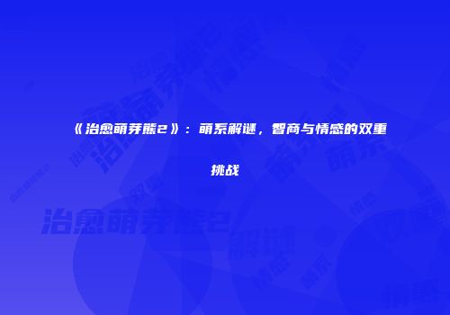 《治愈萌芽熊2》：萌系解谜，智商与情感的双重挑战