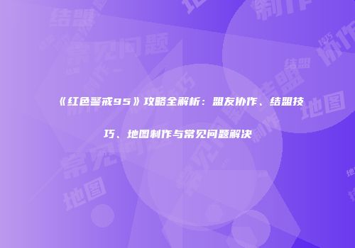 《红色警戒95》攻略全解析：盟友协作、结盟技巧、地图制作与常见问题解决