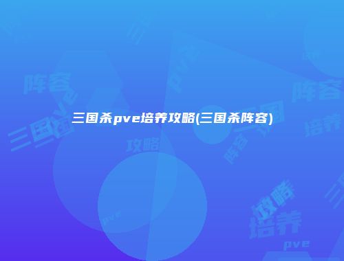 三国杀pve培养攻略(三国杀阵容)