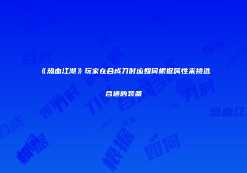《热血江湖》玩家在合成刀时应如何根据属性来挑选合适的装备