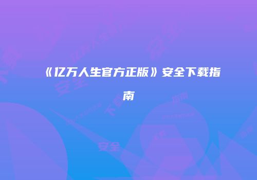 《亿万人生官方正版》安全下载指南