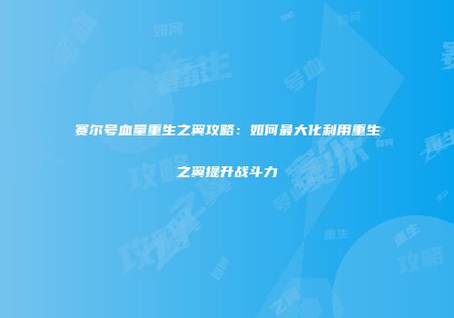 赛尔号血量重生之翼攻略：如何最大化利用重生之翼提升战斗力
