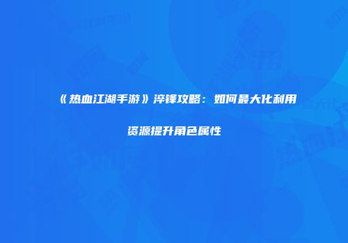 《热血江湖手游》淬锋攻略：如何最大化利用资源提升角色属性