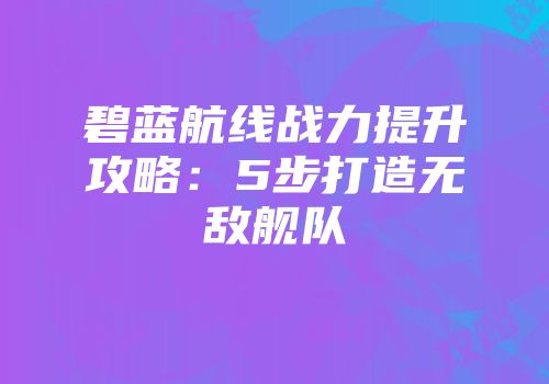 碧蓝航线战力提升攻略：5步打造无敌舰队