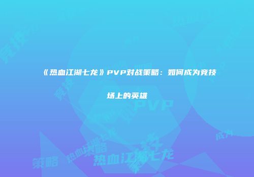 《热血江湖七龙》PVP对战策略：如何成为竞技场上的英雄