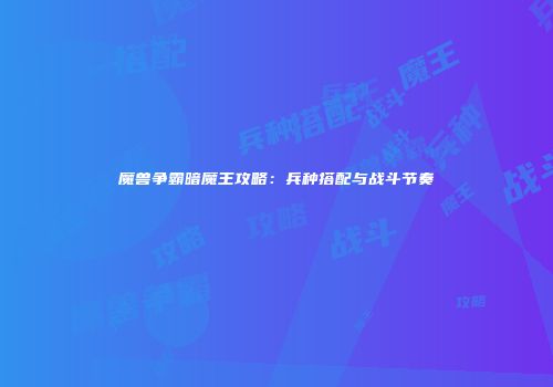 魔兽争霸暗魔王攻略：兵种搭配与战斗节奏