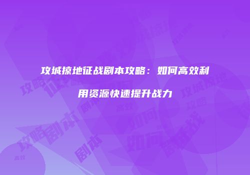 攻城掠地征战剧本攻略:如何高效利用资源快速提升战力