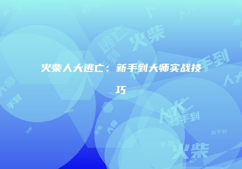 火柴人大逃亡：新手到大师实战技巧