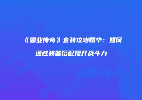 《霸业传奇》套装攻略精华：如何通过装备搭配提升战斗力