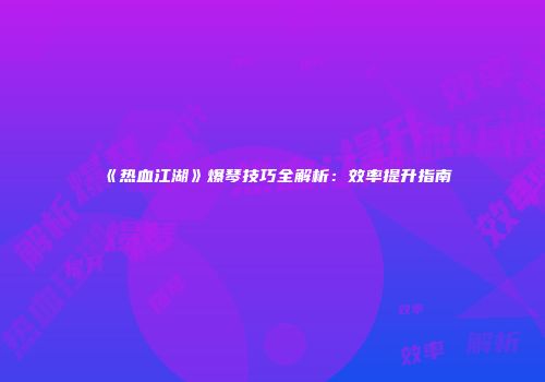 《热血江湖》爆琴技巧全解析：效率提升指南