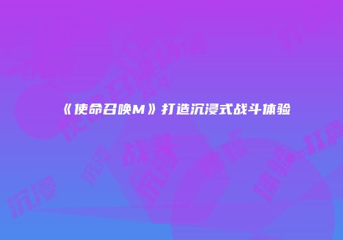 《使命召唤M》打造沉浸式战斗体验