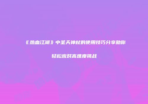 《热血江湖》中圣天神杖的使用技巧分享助你轻松应对高难度挑战