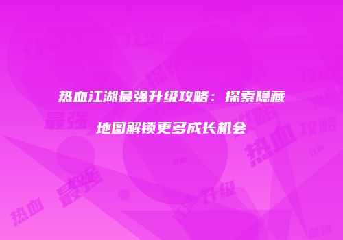 热血江湖最强升级攻略：探索隐藏地图解锁更多成长机会