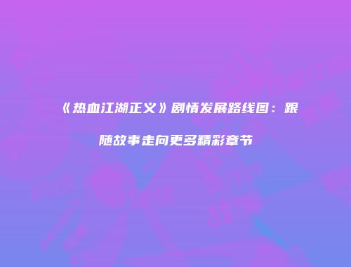 《热血江湖正义》剧情发展路线图：跟随故事走向更多精彩章节