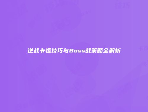 逆战卡怪技巧与Boss战策略全解析