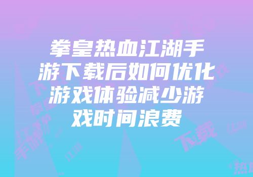 拳皇热血江湖手游下载后如何优化游戏体验减少游戏时间浪费