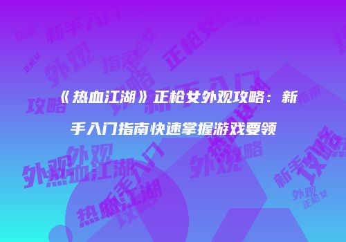 《热血江湖》正枪女外观攻略：新手入门指南快速掌握游戏要领