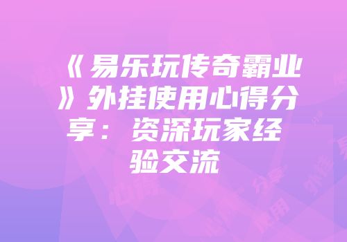 《易乐玩传奇霸业》外挂使用心得分享：资深玩家经验交流