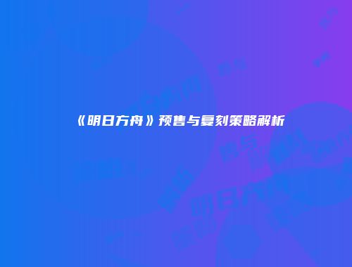 《明日方舟》预售与复刻策略解析