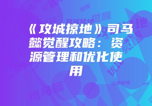 《攻城掠地》司马懿觉醒攻略：资源管理和优化使用