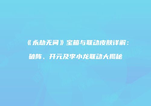 《永劫无间》宝箱与联动皮肤详解：破阵、开元及李小龙联动大揭秘